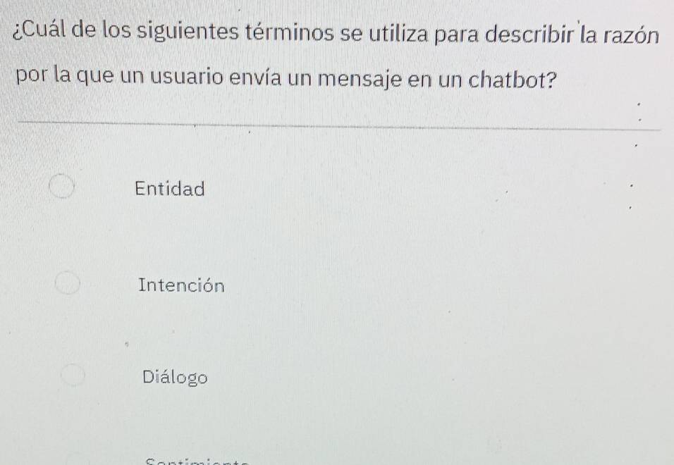 ¿Cuál de los siguientes términos se utiliza para describir la razón
por la que un usuario envía un mensaje en un chatbot?
Entidad
Intención
Diálogo