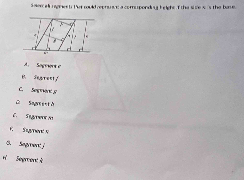 Select all segments that could represent a corresponding height if the side π is the base.
n
e
n 1 *
8
m
A. Segment e
B. Segment f
C. Segment g
D. Segment h
E. Segment m
F. Segment n
G. Segment j
H. Segment k