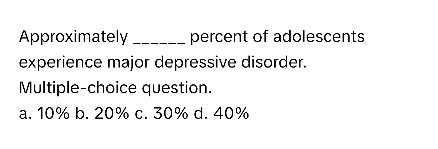 Approximately ______ percent of adolescents experience major depressive disorder.
Multiple-choice question. 

a. 10% b. 20% c. 30% d. 40%