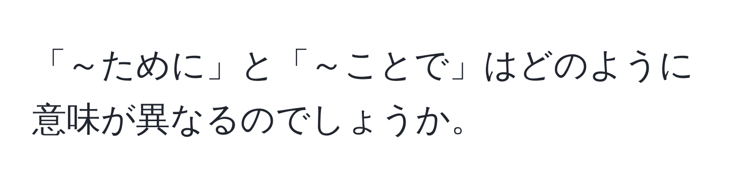 「～ために」と「～ことで」はどのように意味が異なるのでしょうか。