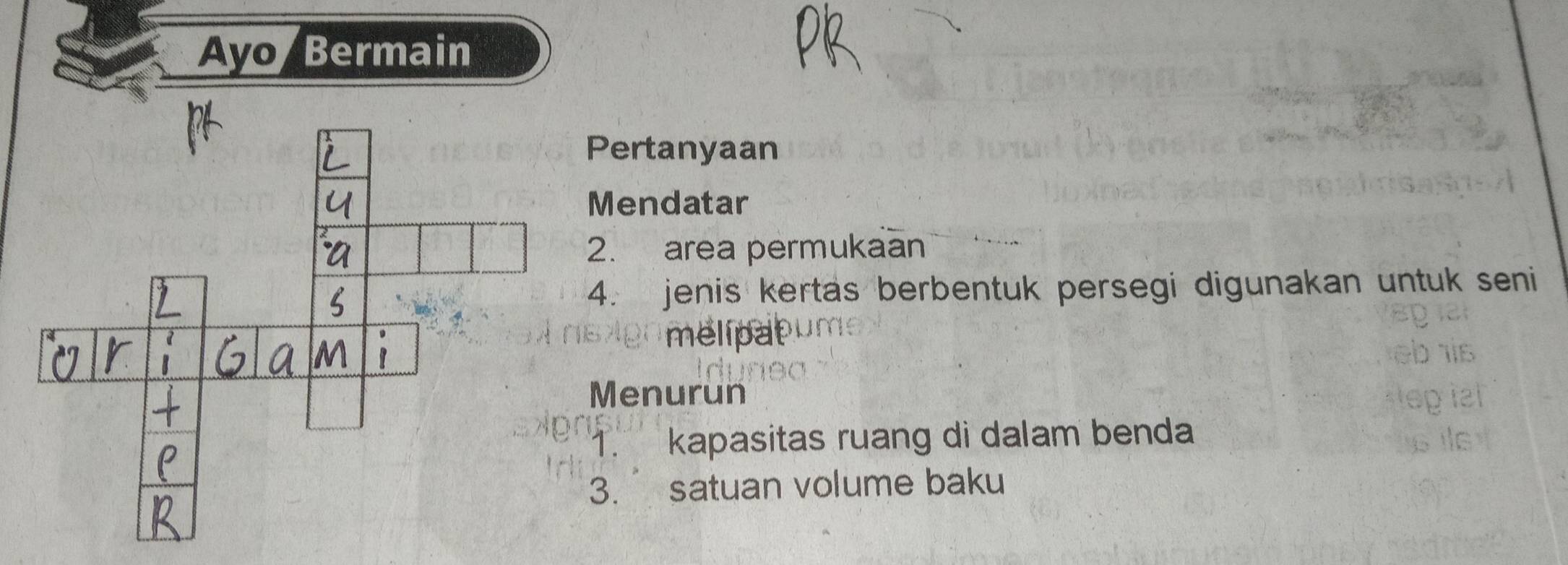 Avo Bermain 
Pertanyaan 
Mendatar 
2. area permukaan 
4. jenis kertas berbentuk persegi digunakan untuk seni 
nelipat 
Menurun 
1. kapasitas ruang di dalam benda 
3. satuan volume baku