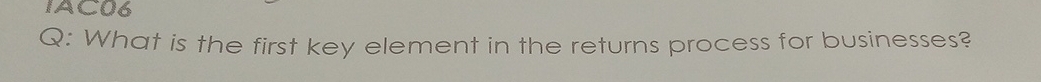 IAC06 
Q: What is the first key element in the returns process for businesses?