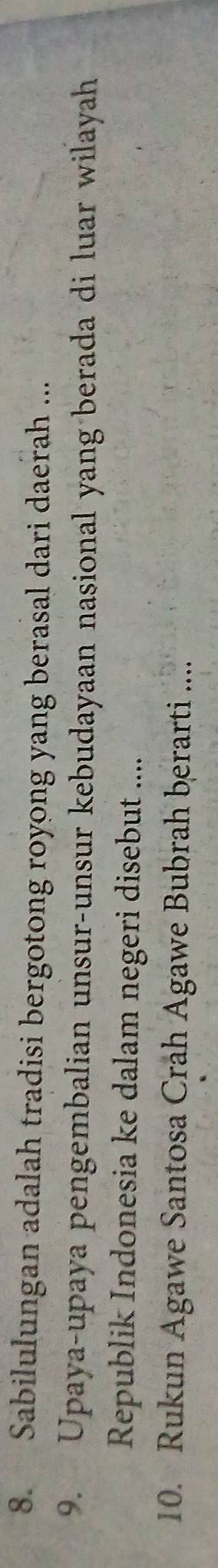 Sabilulungan adalah tradisi bergotong royong yang berasal dari daerah ... 
9. Upaya-upaya pengembalian unsur-unsur kebudayaan nasional yang berada di luar wilayah 
Republik Indonesia ke dalam negeri disebut .... 
10. Rukun Agawe Santosa Crah Agawe Bubrah berarti ....