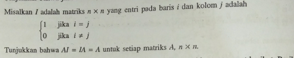 Misalkan / adalah matriks n* n a yang entri pada baris i dan kolom j adalah .
beginarrayl 1jikai=j 0jikai!= jendarray.
Tunjukkan bahwa AI=IA=A untuk setiap matriks A, n* 11.