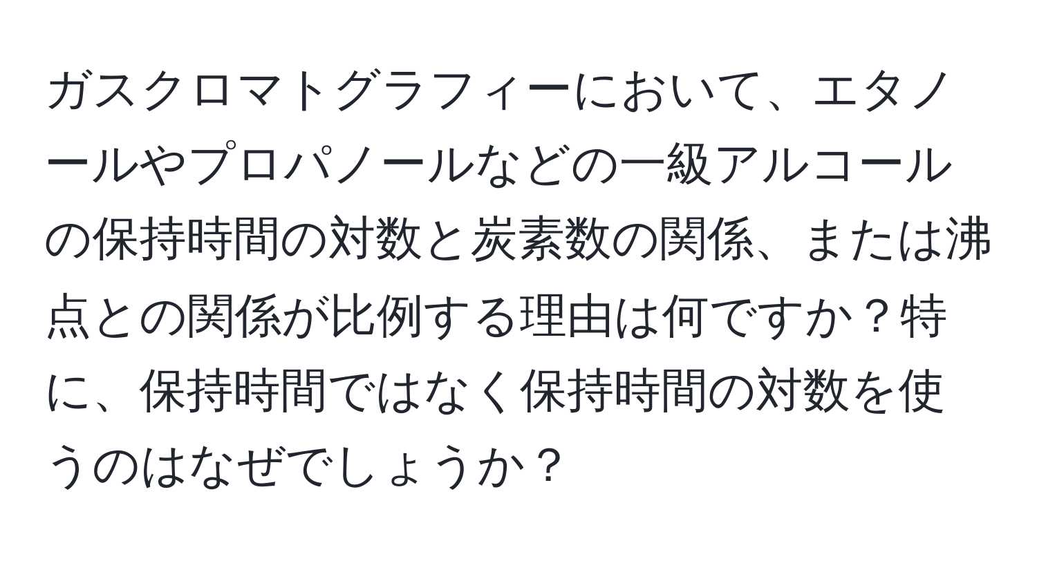 ガスクロマトグラフィーにおいて、エタノールやプロパノールなどの一級アルコールの保持時間の対数と炭素数の関係、または沸点との関係が比例する理由は何ですか？特に、保持時間ではなく保持時間の対数を使うのはなぜでしょうか？