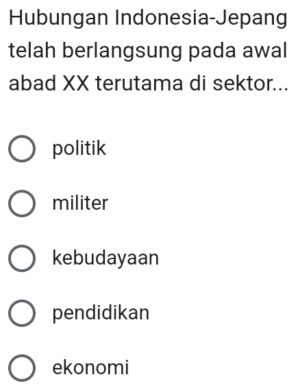 Hubungan Indonesia-Jepang
telah berlangsung pada awal
abad XX terutama di sektor...
politik
militer
kebudayaan
pendidikan
ekonomi