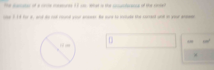 The samater of a circle measures 13 sm. What is the circumferance of the circle? 
use 114 for a, and do not round your answer. Be sure to include the correct unit in your answer, 
sm cm^2