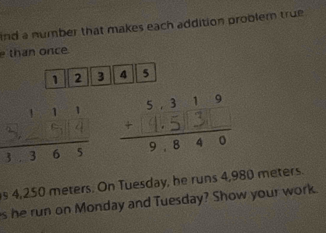 ind a number that makes each addition problern true 
than once.
1 2 3 4 5
s 4,250 meters. On Tuesday, he runs 4,980 meters. 
s he run on Monday and Tuesday? Show your work.