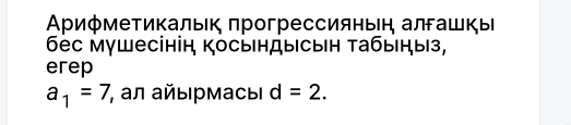 Αρиφметикальк πрогрессиянын алгашкы 
бес мγшесінін Косындысын Τабыηыз, 
erep
a_1=7 , αл айы рмасы d=2.