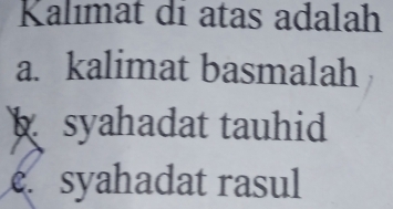 Kalımat di atas adalah
a. kalimat basmalah
syahadat tauhid
c. syahadat rasul