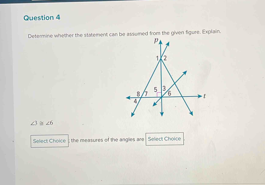 Determine whether the statement can be assumed from the given figure. Explain.
∠ 3≌ ∠ 6
Select Choice ; the measures of the angles are Select Choice