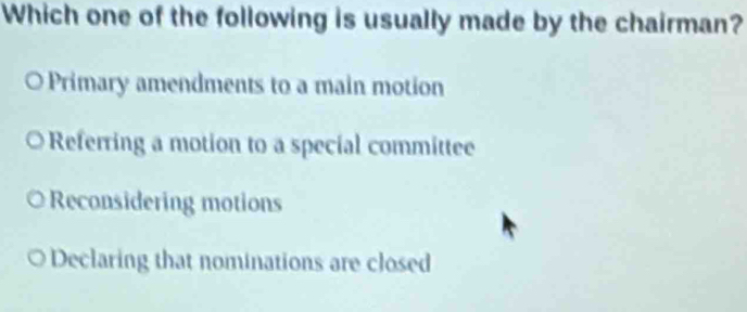 Which one of the following is usually made by the chairman?
Primary amendments to a main motion
Referring a motion to a special committee
Reconsidering motions
Declaring that nominations are closed