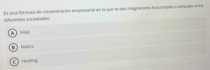 Es una fórmula de concentración empresarial en la que se dan integraciones horizontales o verticales entre
diferentes sociedades:
A Filial
BMatriz
CHolding