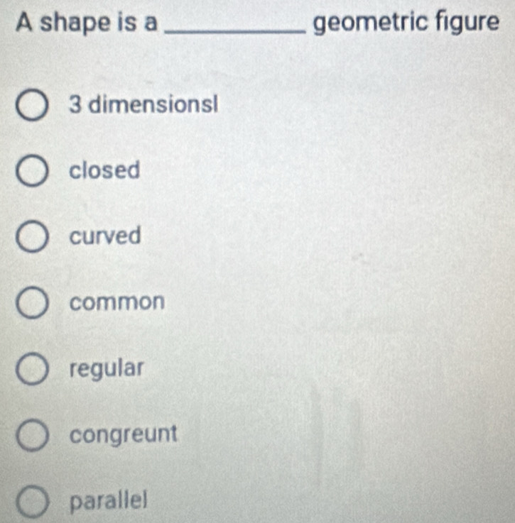 A shape is a _geometric figure
3 dimensionsl
closed
curved
common
regular
congreunt
parallel