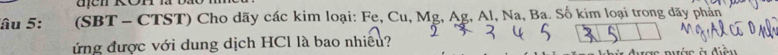 âu 5: (SBT - CTST) Cho dãy các kim loại: Fe, Cu, Mg, Ag, Al, Na, Ba. Số kim loại trong dãy phản 
ứng được với dung dịch HCl là bao nhiều? 
nưác à điễm