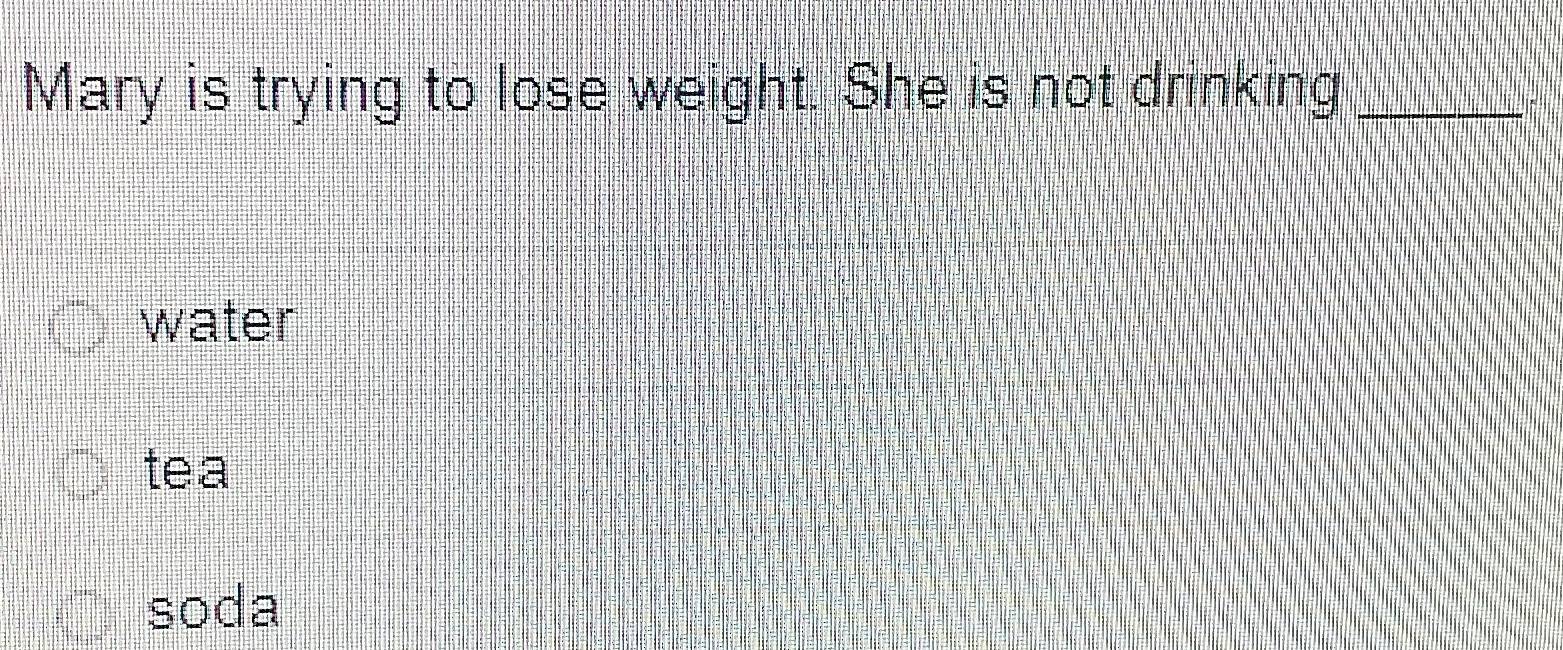 Mary is trying to lose weight. She is not drinking_
water
tea
soda