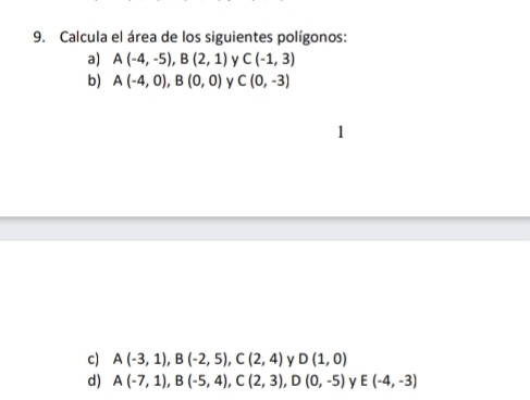 Calcula el área de los siguientes polígonos: 
a) A(-4,-5), B(2,1) C(-1,3)
b) A(-4,0), B(0,0) C(0,-3)
c) A(-3,1), B(-2,5), C(2,4) y D(1,0)
d) A(-7,1), B(-5,4), C(2,3), D(0,-5) y E(-4,-3)