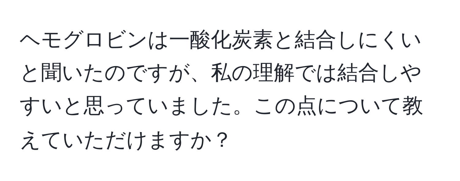 ヘモグロビンは一酸化炭素と結合しにくいと聞いたのですが、私の理解では結合しやすいと思っていました。この点について教えていただけますか？