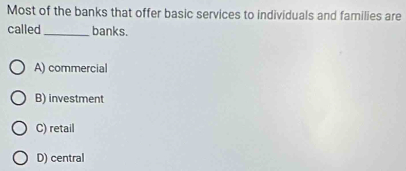 Most of the banks that offer basic services to individuals and families are
called_ banks.
A) commercial
B) investment
C) retail
D) central