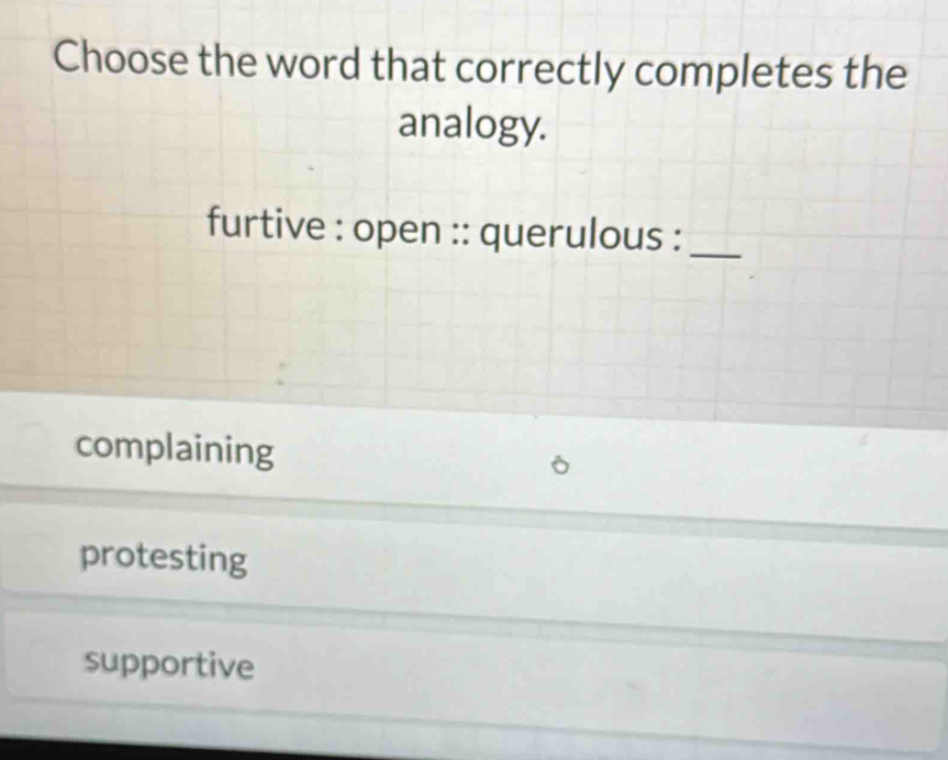 Choose the word that correctly completes the
analogy.
furtive : open :: querulous :_
complaining
protesting
supportive