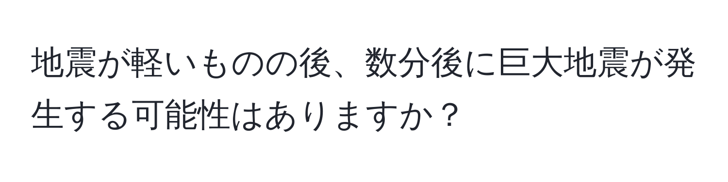 地震が軽いものの後、数分後に巨大地震が発生する可能性はありますか？