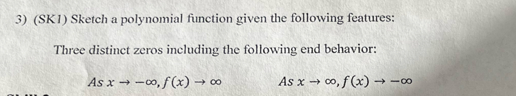 (SK1) Sketch a polynomial function given the following features:
Three distinct zeros including the following end behavior:
Asxto -∈fty , f(x)to ∈fty As xto ∈fty , f(x)to -∈fty