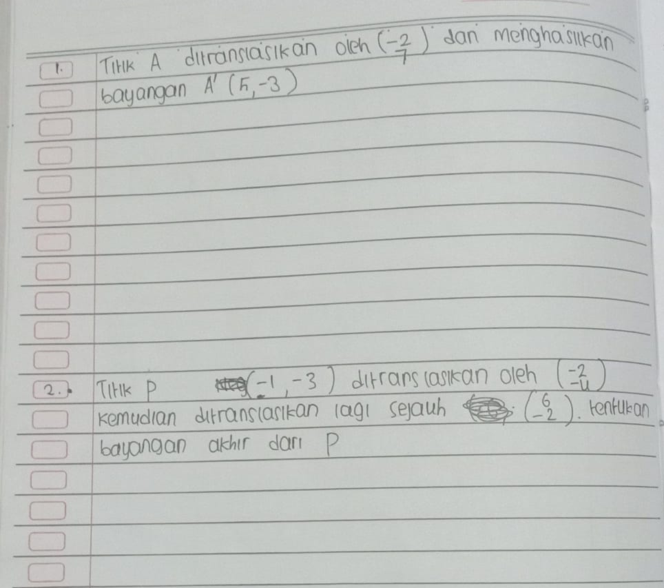 TiHK A dirransiaslkan oleh beginpmatrix -2 7endpmatrix dan menghasikan 
bayangan A'(5,-3)
(-1,-3)
2. TIHK P dirrans (askan oleh beginpmatrix -2 -4endpmatrix
beginpmatrix 6 -2endpmatrix
remudian durranslaskan lagi selauh . tenrukan 
bayangan akhir dar P