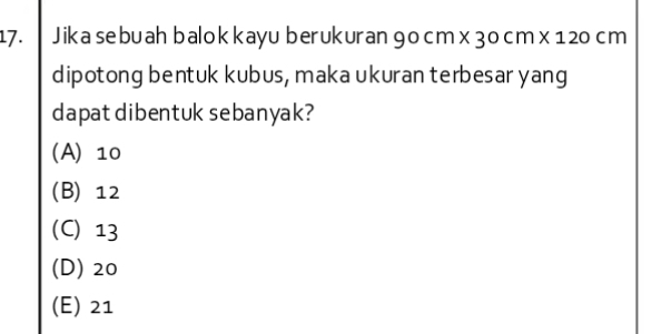 Jika sebuah balokkayu berukuran 90 cm x 3 0 cm x 1 20 cm
dipotong bentuk kubus, maka ukuran terbesar yang
dapat dibentuk sebanyak?
(A) 10
(B) 12
(C) 13
(D) 20
(E) 21