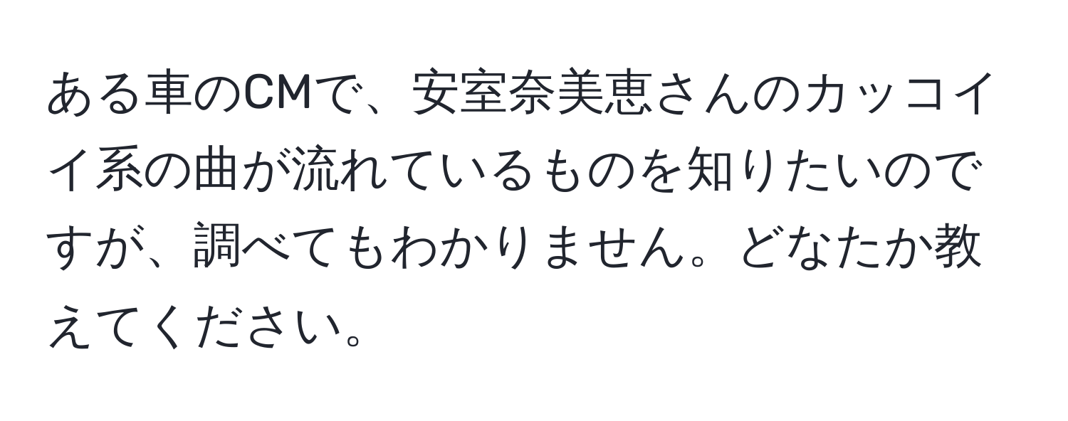 ある車のCMで、安室奈美恵さんのカッコイイ系の曲が流れているものを知りたいのですが、調べてもわかりません。どなたか教えてください。