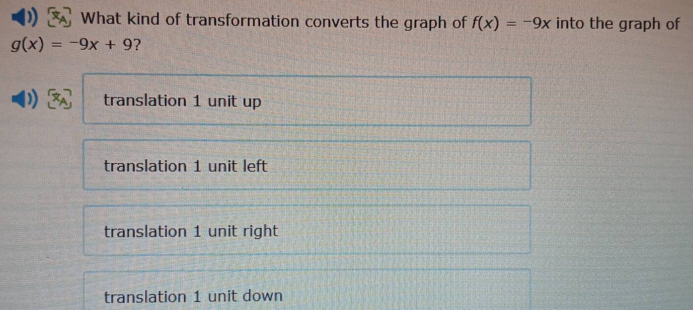 What kind of transformation converts the graph of f(x)=-9x into the graph of
g(x)=-9x+9 ?
translation 1 unit up
translation 1 unit left
translation 1 unit right
translation 1 unit down