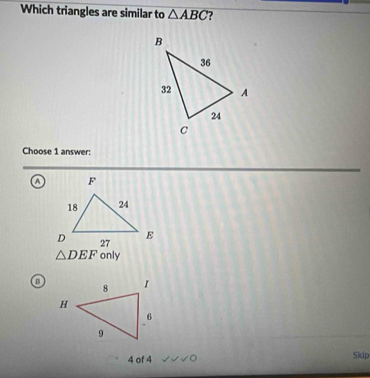 Which triangles are similar to △ ABC
Choose 1 answer:
a
△ DEF only
4 of 4 Skip