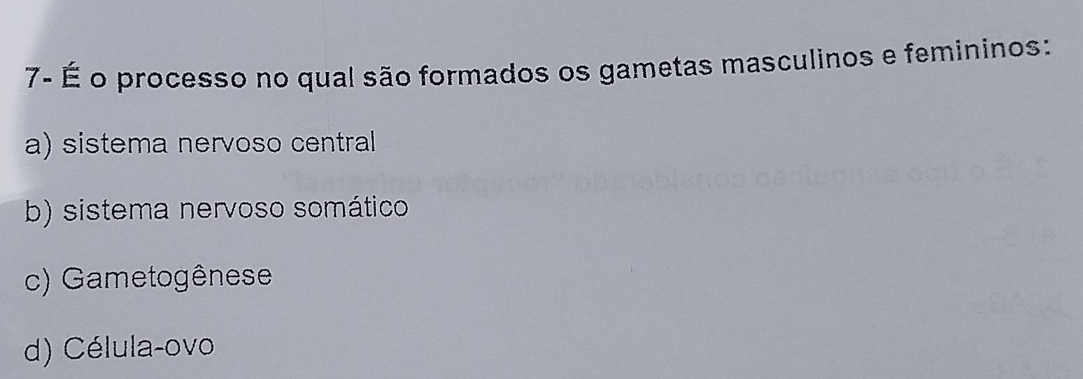 7- É o processo no qual são formados os gametas masculinos e femininos:
a) sistema nervoso central
b) sistema nervoso somático
c) Gametogênese
d) Célula-ovo