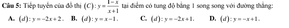 Tiếp tuyến của đồ thị (C): y= (1-x)/x+1  tạai điểm có tung độ bằng 1 song song với đường thẳng:
A. (d): y=-2x+2 B. (a 1) : y=x-1. C. (d):y=-2x+1. D. (d):y=-x+1.