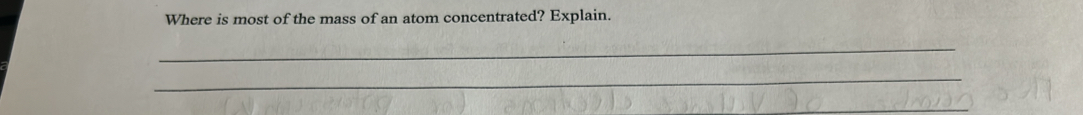 Where is most of the mass of an atom concentrated? Explain. 
_ 
_ 
_