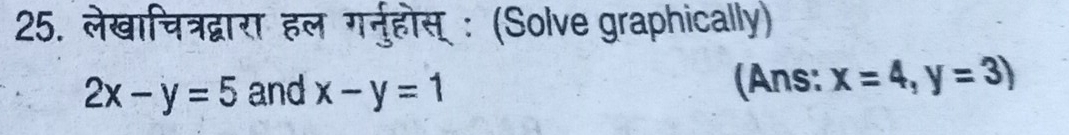 लेखाचित्रद्वारा हल गर्नुहोस् : (Solve graphically)
2x-y=5 and x-y=1 (Ans: x=4,y=3)