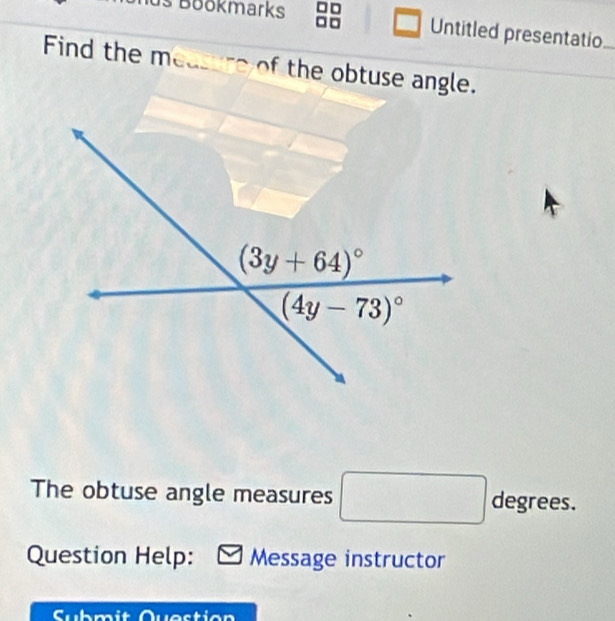 □
us Boökmarks Untitled presentatio..._
Find the measure of the obtuse angle.
The obtuse angle measures □ degre es.
Question Help: Message instructor
C