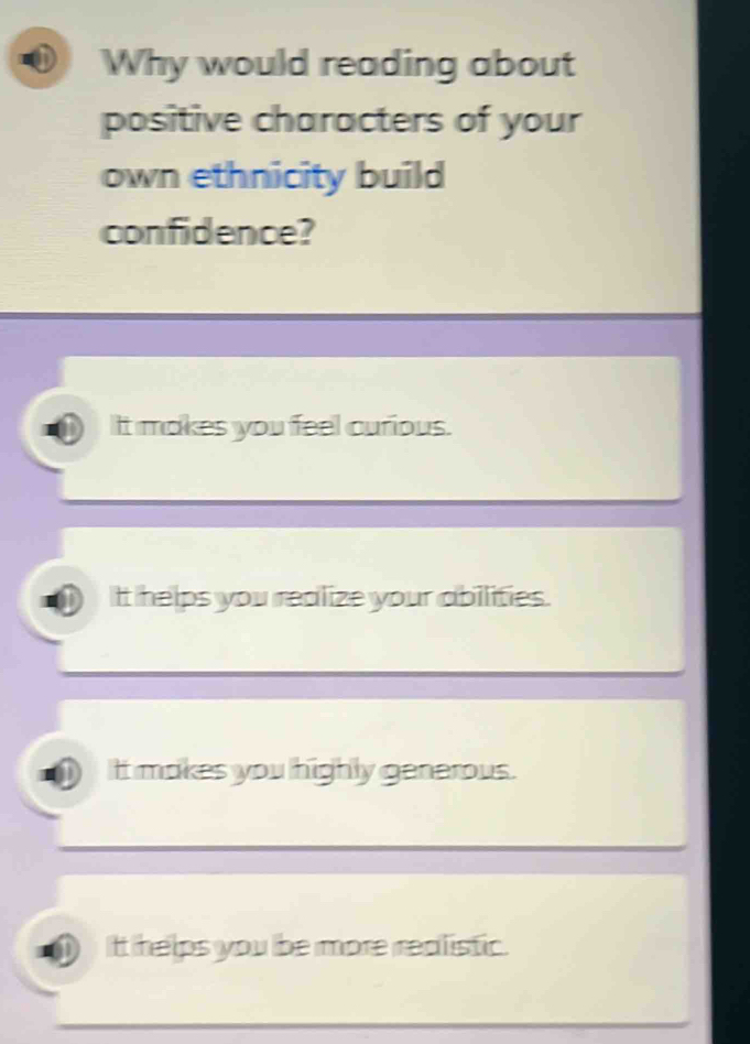 Why would reading about
positive characters of your
own ethnicity build
confidence?
It makes you feel curious.
It helps you realize your abilities.
It makes you highly generous.
It helps you be more realistic.