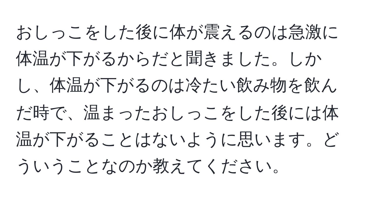 おしっこをした後に体が震えるのは急激に体温が下がるからだと聞きました。しかし、体温が下がるのは冷たい飲み物を飲んだ時で、温まったおしっこをした後には体温が下がることはないように思います。どういうことなのか教えてください。