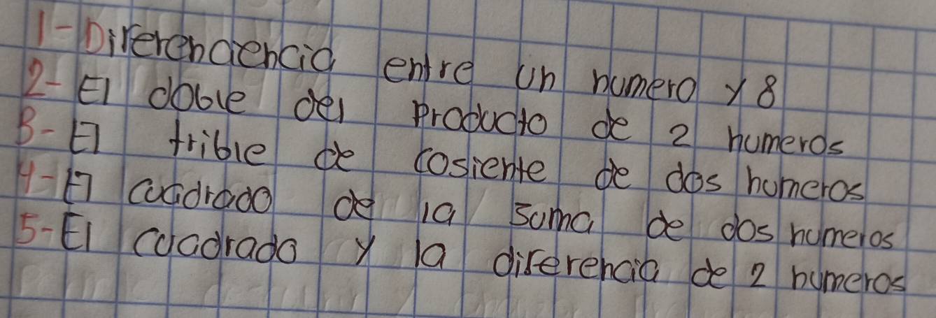 1-Direrendencid enre un numero y8 
2-Ei dobce dei producto de 2 humeros 
B- trible de cosiente de dos homeros 
1-h7 cuddrooo go a suma de dos homeios 
5 Eicoadrado y a diferencia de 2 humeros