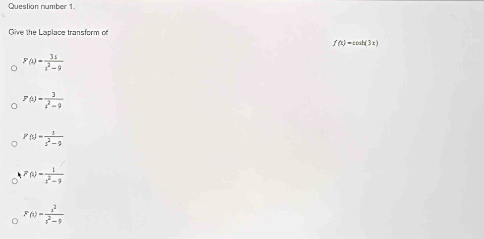 Question number 1.
Give the Laplace transform of
f(x)=cos h(3x)
F(s)= 3s/s^2-9 
F(s)= 3/s^2-9 
F(s)= s/s^2-9 
F(s)= 1/s^2-9 
F(s)= s^2/s^2-9 