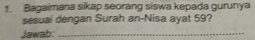 Bagaimana sikap seorang siswa kepada gurunya 
sesuai dengan Surah an-Nisa ayat 59? 
Jawab:_