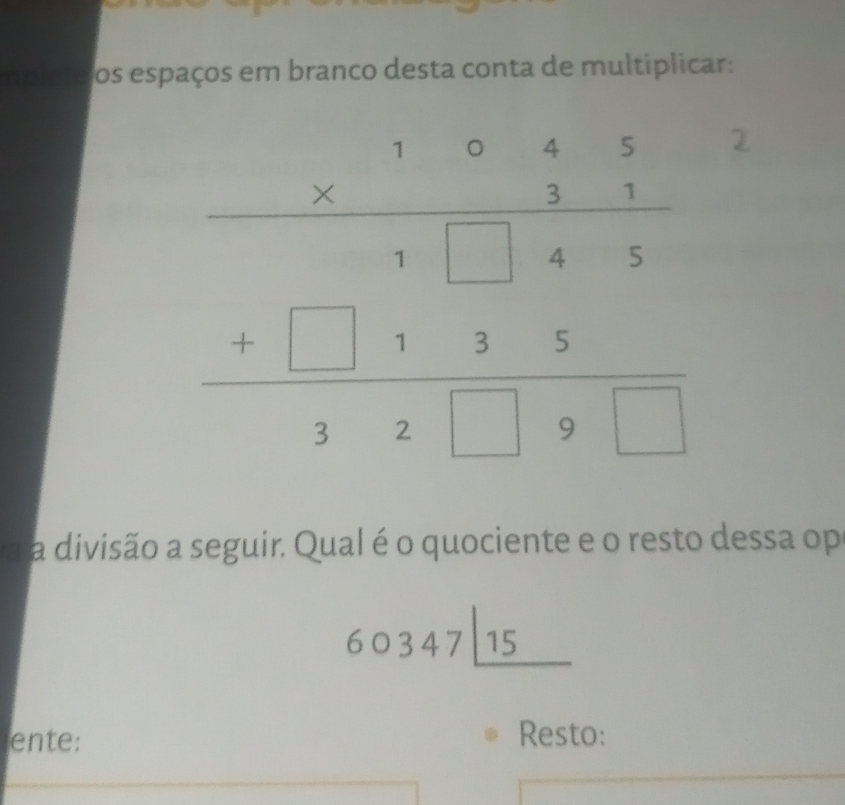 rpléte os espaços em branco desta conta de multíplicar:
2
a divisão a seguir. Qual é o quociente e o resto dessa op
60347_ 15
ente: Resto: