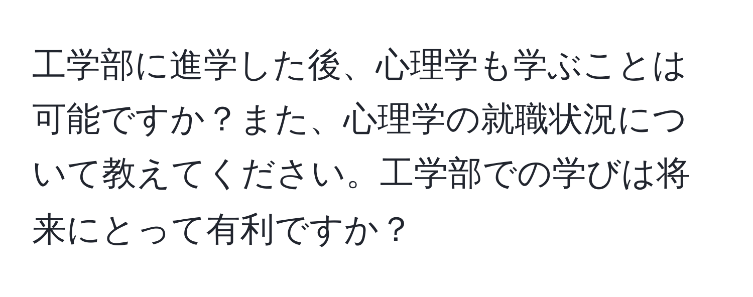 工学部に進学した後、心理学も学ぶことは可能ですか？また、心理学の就職状況について教えてください。工学部での学びは将来にとって有利ですか？