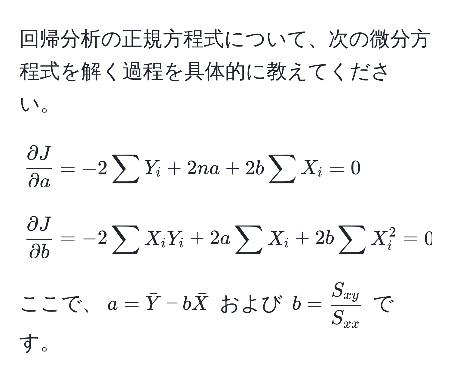 回帰分析の正規方程式について、次の微分方程式を解く過程を具体的に教えてください。  
[
 partial J/partial a  = -2sum Y_i + 2na + 2bsum X_i = 0  
]  
[
 partial J/partial b  = -2sum X_iY_i + 2asum X_i + 2bsum X_i^(2 = 0  
]  
ここで、( a = barY) - bbarX ) および ( b = fracS_xyS_xx ) です。