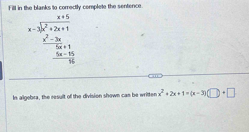 Fill in the blanks to correctly complete the sentence.
beginarrayr x<5 x-3encloselongdiv x^2+2x+1  frac x^2-2x+5x^2-1 _ -5x-16 0endarray 
In algebra, the result of the division shown can be written x^2+2x+1=(x-3)(□ )+□.