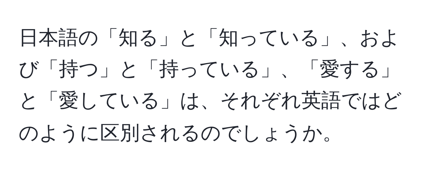 日本語の「知る」と「知っている」、および「持つ」と「持っている」、「愛する」と「愛している」は、それぞれ英語ではどのように区別されるのでしょうか。