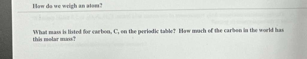 How do we weigh an atom? 
What mass is listed for carbon, C, on the periodic table? How much of the carbon in the world has 
this molar mass?