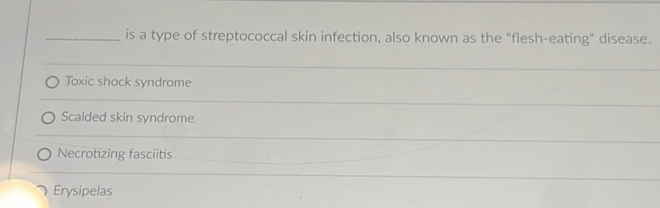 is a type of streptococcal skin infection, also known as the "flesh-eating" disease.
Toxic shock syndrome
Scalded skin syndrome
Necrotizing fasciitis
Erysipelas