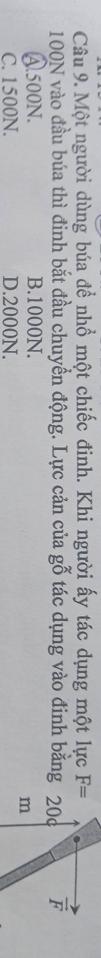 Một người dùng búa để nhổ một chiếc đinh. Khi người ấy tác dụng một lực F=
100N vào đầu búa thì đinh bắt đầu chuyển động. Lực cản của gỗ tác dụng vào đinh bằng 200 vector F
A. 500N. B. 1000N.
m
C. 1500N. D. 2000N.