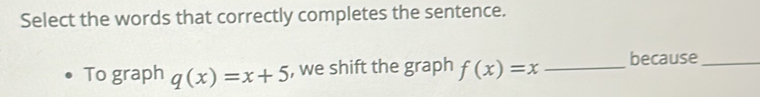 Select the words that correctly completes the sentence. 
To graph q(x)=x+5 , we shift the graph f(x)=x _because_